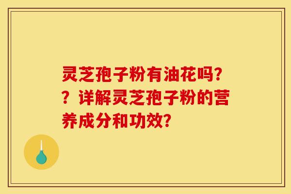 灵芝孢子粉有油花吗？？详解灵芝孢子粉的营养成分和功效？