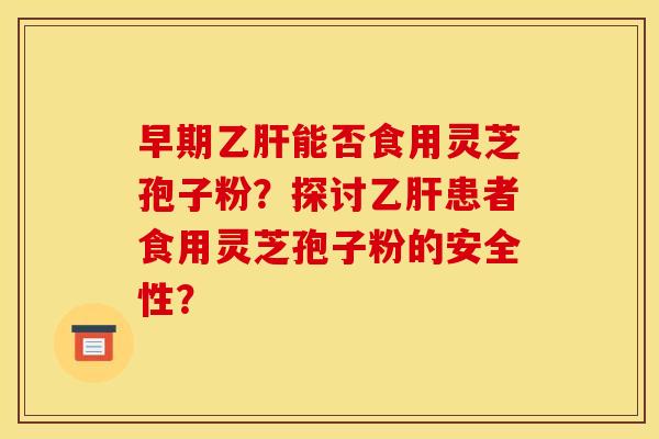 早期乙肝能否食用灵芝孢子粉？探讨乙肝患者食用灵芝孢子粉的安全性？