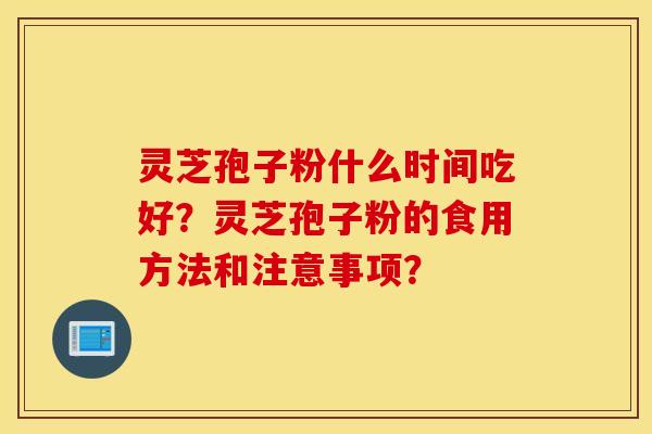 灵芝孢子粉什么时间吃好？灵芝孢子粉的食用方法和注意事项？