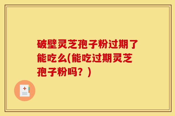 破壁灵芝孢子粉过期了能吃么(能吃过期灵芝孢子粉吗？)