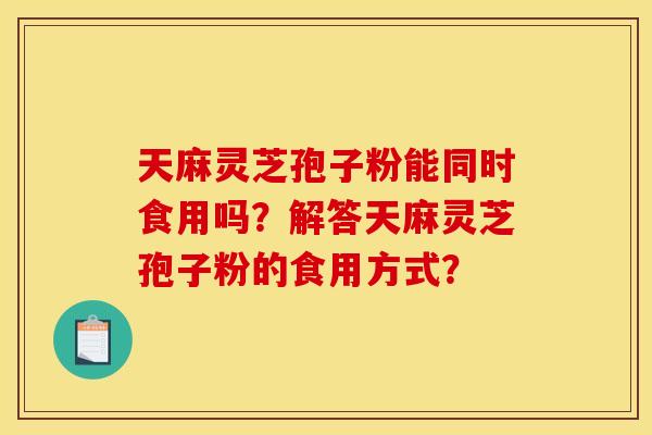 天麻灵芝孢子粉能同时食用吗？解答天麻灵芝孢子粉的食用方式？