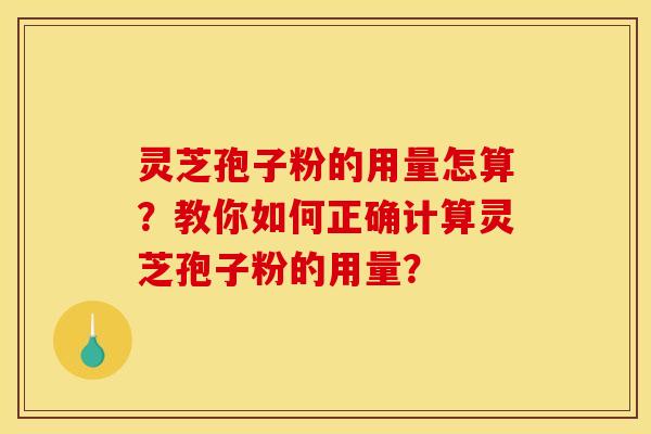 灵芝孢子粉的用量怎算？教你如何正确计算灵芝孢子粉的用量？