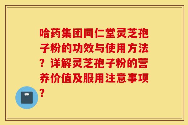 哈药集团同仁堂灵芝孢子粉的功效与使用方法？详解灵芝孢子粉的营养价值及服用注意事项？