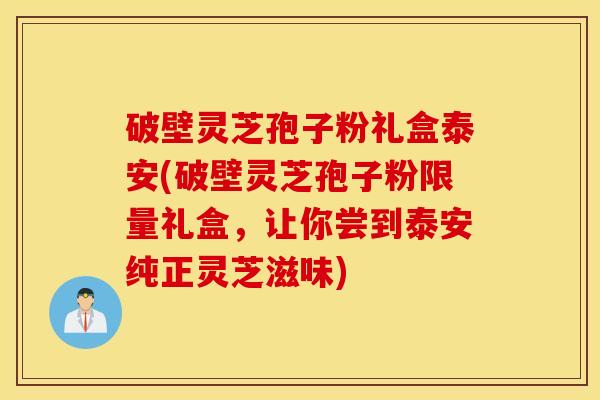 破壁灵芝孢子粉礼盒泰安(破壁灵芝孢子粉限量礼盒，让你尝到泰安纯正灵芝滋味)