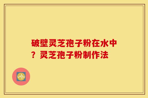 破壁灵芝孢子粉在水中？灵芝孢子粉制作法