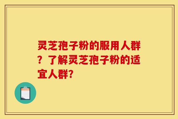 灵芝孢子粉的服用人群？了解灵芝孢子粉的适宜人群？
