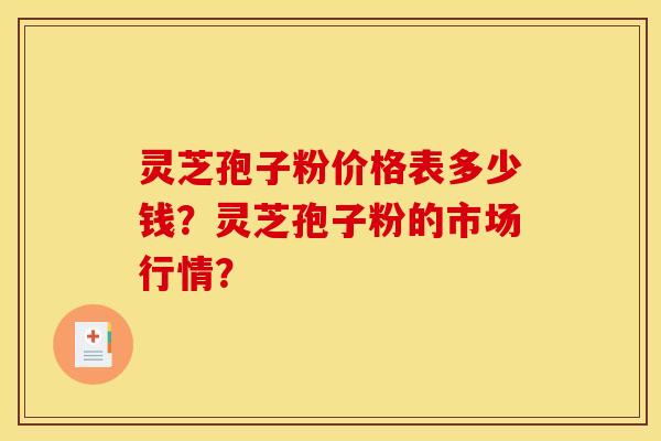灵芝孢子粉价格表多少钱？灵芝孢子粉的市场行情？