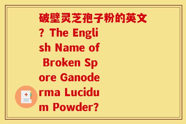 破壁灵芝孢子粉的英文？The English Name of Broken Spore Ganoderma Lucidum Powder？