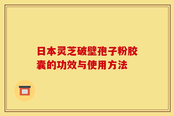 日本灵芝破壁孢子粉胶囊的功效与使用方法