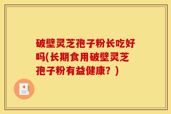 破壁灵芝孢子粉长吃好吗(长期食用破壁灵芝孢子粉有益健康？)