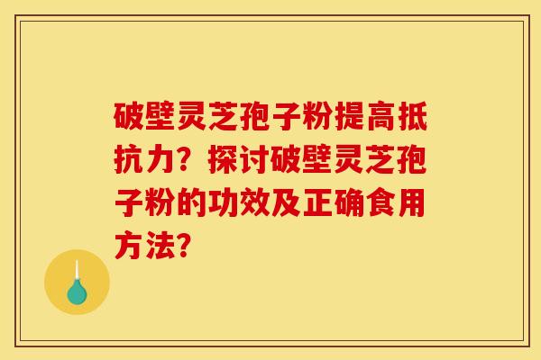破壁灵芝孢子粉提高抵抗力？探讨破壁灵芝孢子粉的功效及正确食用方法？