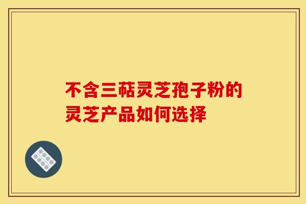不含三萜灵芝孢子粉的灵芝产品如何选择