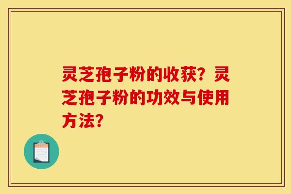 灵芝孢子粉的收获？灵芝孢子粉的功效与使用方法？