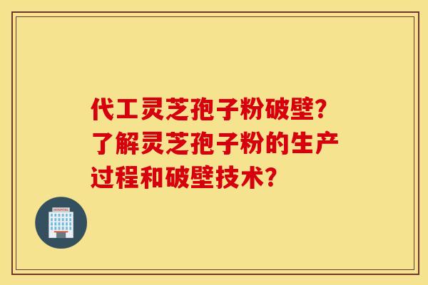 代工灵芝孢子粉破壁？了解灵芝孢子粉的生产过程和破壁技术？