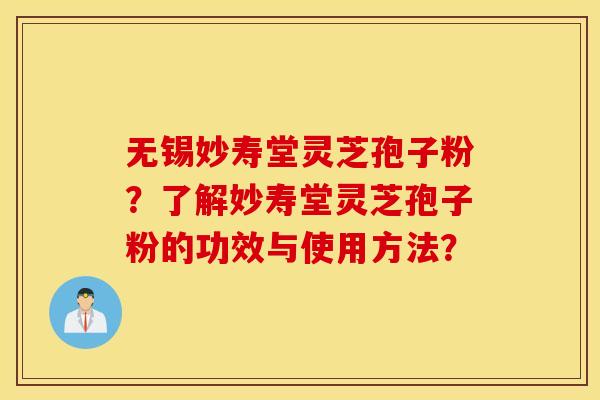 无锡妙寿堂灵芝孢子粉？了解妙寿堂灵芝孢子粉的功效与使用方法？