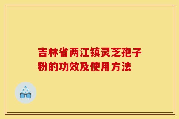 吉林省两江镇灵芝孢子粉的功效及使用方法