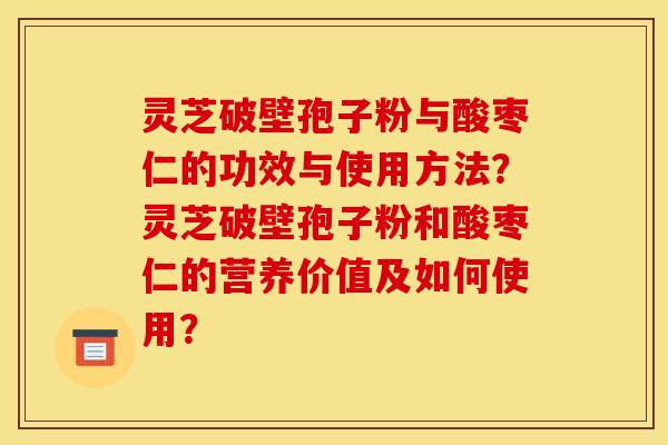 灵芝破壁孢子粉与酸枣仁的功效与使用方法？灵芝破壁孢子粉和酸枣仁的营养价值及如何使用？