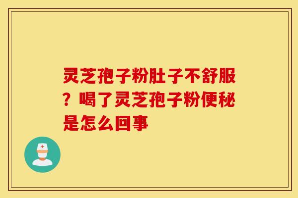 灵芝孢子粉肚子不舒服？喝了灵芝孢子粉便秘是怎么回事