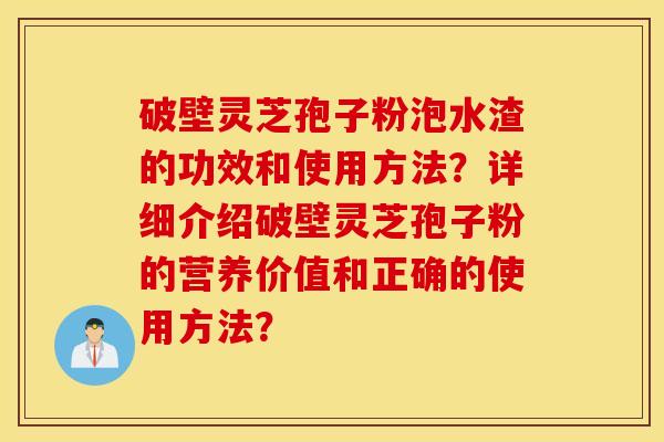 破壁灵芝孢子粉泡水渣的功效和使用方法？详细介绍破壁灵芝孢子粉的营养价值和正确的使用方法？