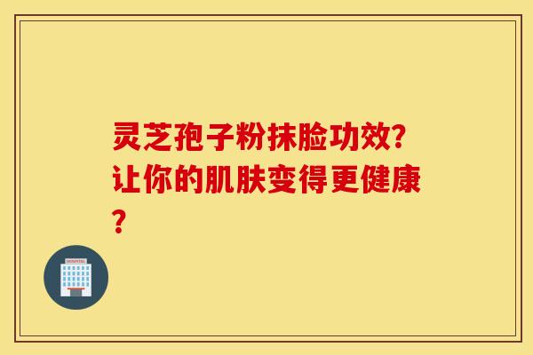 灵芝孢子粉抹脸功效？让你的肌肤变得更健康？