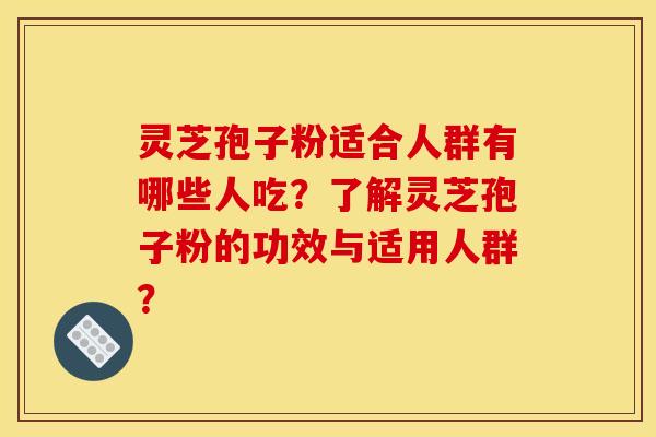 灵芝孢子粉适合人群有哪些人吃？了解灵芝孢子粉的功效与适用人群？