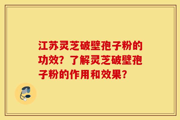 江苏灵芝破壁孢子粉的功效？了解灵芝破壁孢子粉的作用和效果？