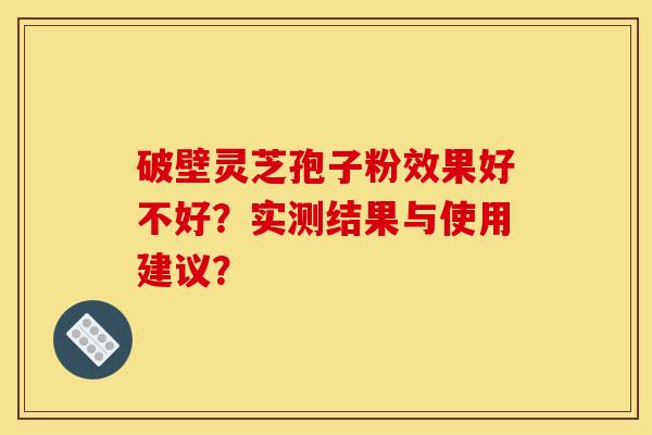 破壁灵芝孢子粉效果好不好？实测结果与使用建议？