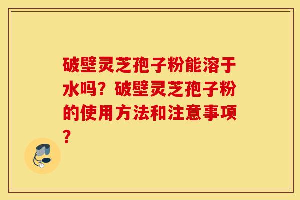 破壁灵芝孢子粉能溶于水吗？破壁灵芝孢子粉的使用方法和注意事项？