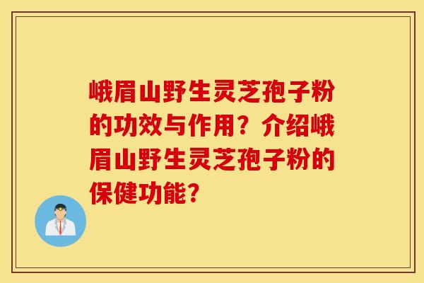 峨眉山野生灵芝孢子粉的功效与作用？介绍峨眉山野生灵芝孢子粉的保健功能？