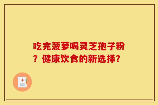 吃完菠萝喝灵芝孢子粉？健康饮食的新选择？