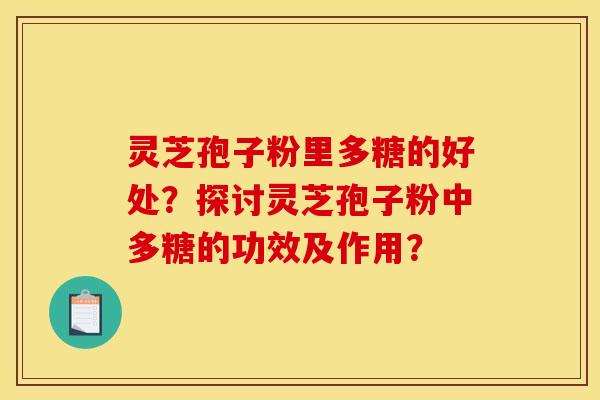 灵芝孢子粉里多糖的好处？探讨灵芝孢子粉中多糖的功效及作用？