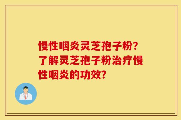 慢性咽炎灵芝孢子粉？了解灵芝孢子粉治疗慢性咽炎的功效？