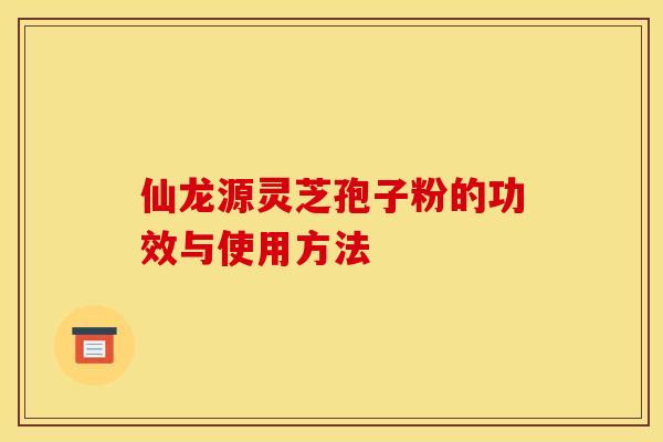 仙龙源灵芝孢子粉的功效与使用方法