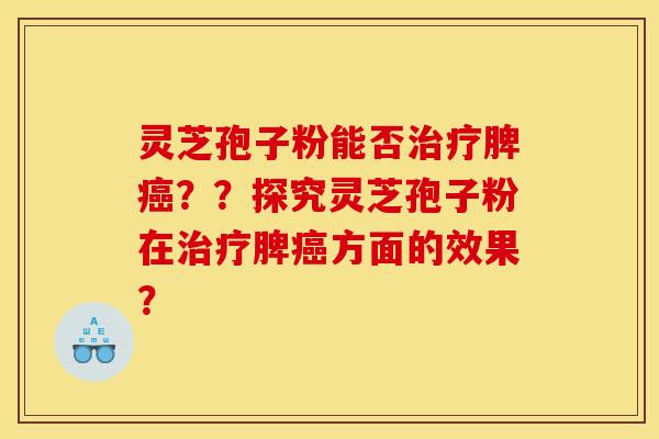 灵芝孢子粉能否治疗脾癌？？探究灵芝孢子粉在治疗脾癌方面的效果？
