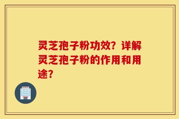 灵芝孢子粉功效？详解灵芝孢子粉的作用和用途？