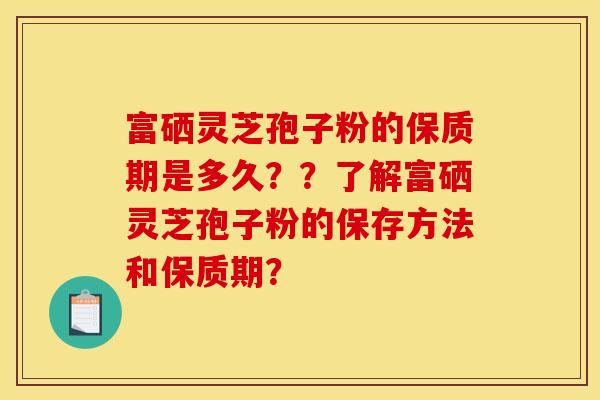 富硒灵芝孢子粉的保质期是多久？？了解富硒灵芝孢子粉的保存方法和保质期？