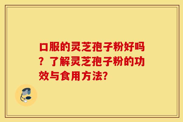 口服的灵芝孢子粉好吗？了解灵芝孢子粉的功效与食用方法？
