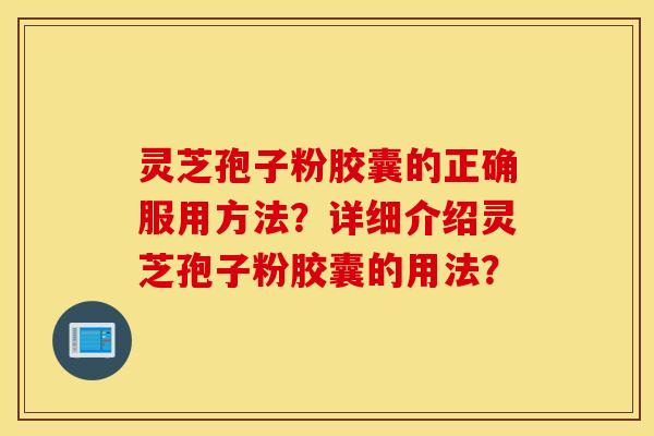 灵芝孢子粉胶囊的正确服用方法？详细介绍灵芝孢子粉胶囊的用法？