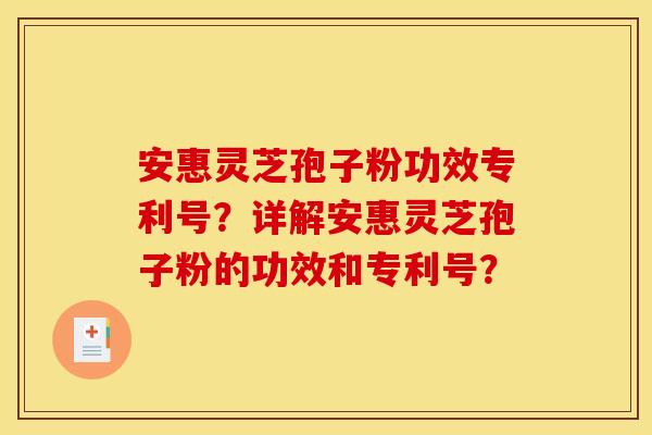 安惠灵芝孢子粉功效专利号？详解安惠灵芝孢子粉的功效和专利号？