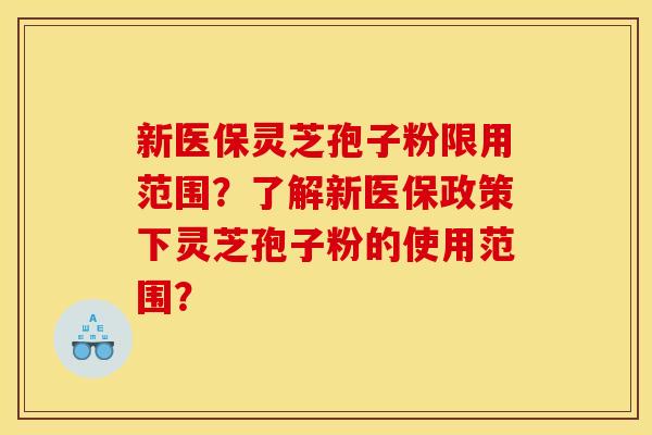 新医保灵芝孢子粉限用范围？了解新医保政策下灵芝孢子粉的使用范围？