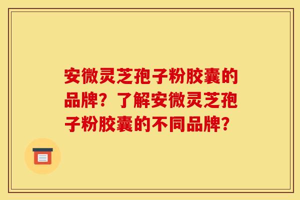 安微灵芝孢子粉胶囊的品牌？了解安微灵芝孢子粉胶囊的不同品牌？