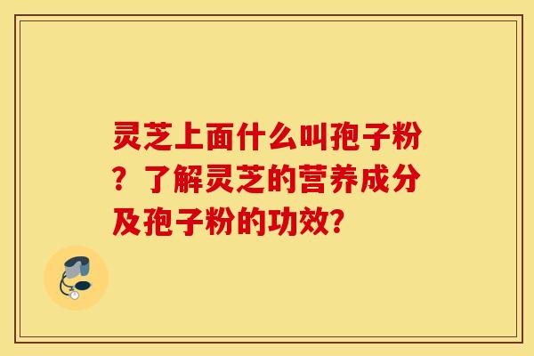 灵芝上面什么叫孢子粉？了解灵芝的营养成分及孢子粉的功效？
