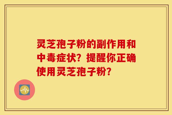 灵芝孢子粉的副作用和中毒症状？提醒你正确使用灵芝孢子粉？
