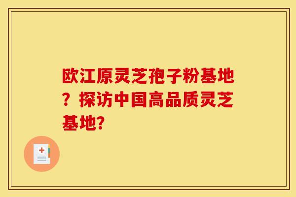 欧江原灵芝孢子粉基地？探访中国高品质灵芝基地？