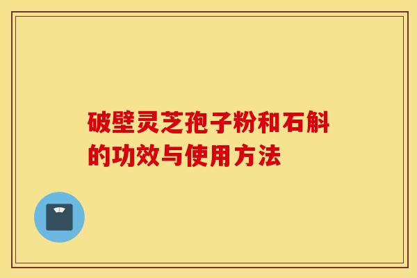 破壁灵芝孢子粉和石斛的功效与使用方法