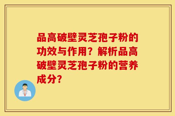 品高破壁灵芝孢子粉的功效与作用？解析品高破壁灵芝孢子粉的营养成分？