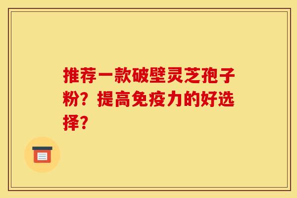 推荐一款破壁灵芝孢子粉？提高免疫力的好选择？