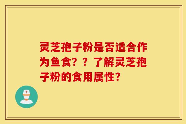 灵芝孢子粉是否适合作为鱼食？？了解灵芝孢子粉的食用属性？