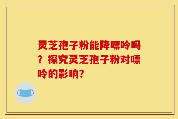 灵芝孢子粉能降嘌呤吗？探究灵芝孢子粉对嘌呤的影响？