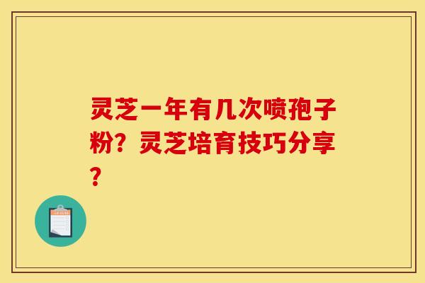 灵芝一年有几次喷孢子粉？灵芝培育技巧分享？